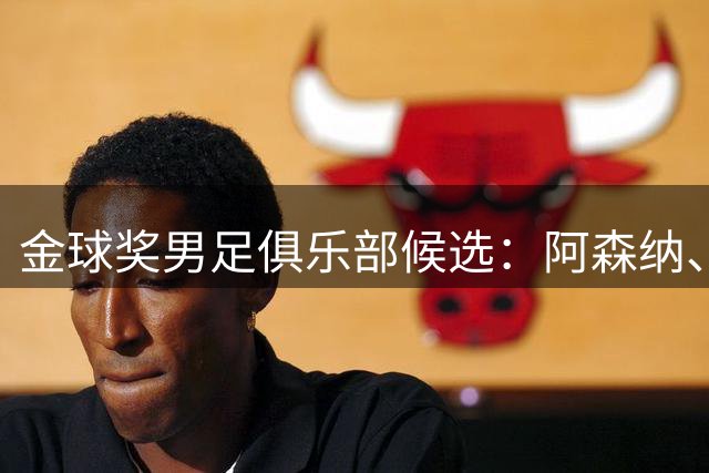 金球奖男足俱乐部候选：阿森纳、拜仁、博德闪耀、弗拉门戈、巴黎